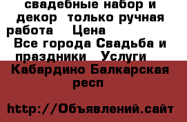 свадебные набор и декор (только ручная работа) › Цена ­ 3000-4000 - Все города Свадьба и праздники » Услуги   . Кабардино-Балкарская респ.